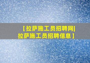 【拉萨施工员招聘网|拉萨施工员招聘信息】